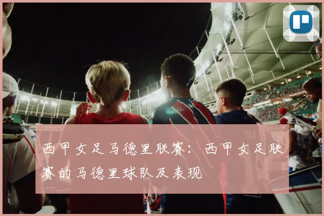 西甲女足马德里联赛：西甲女足联赛的马德里球队及表现