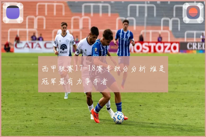 西甲联赛17-18赛季积分分析 谁是冠军最有力争夺者