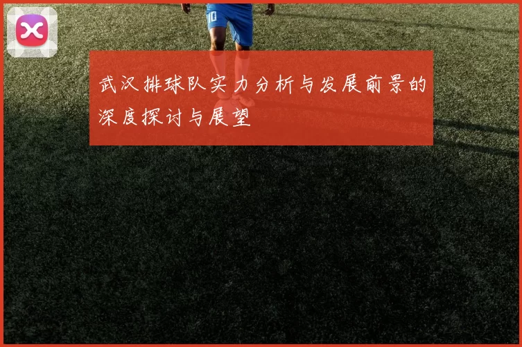 武汉排球队实力分析与发展前景的深度探讨与展望