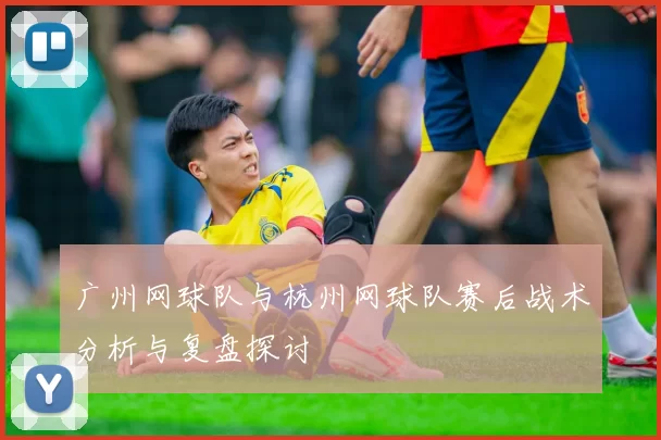 广州网球队与杭州网球队赛后战术分析与复盘探讨
