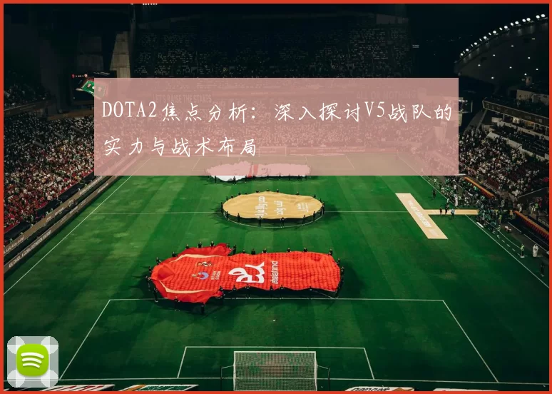 DOTA2焦点分析：深入探讨V5战队的实力与战术布局