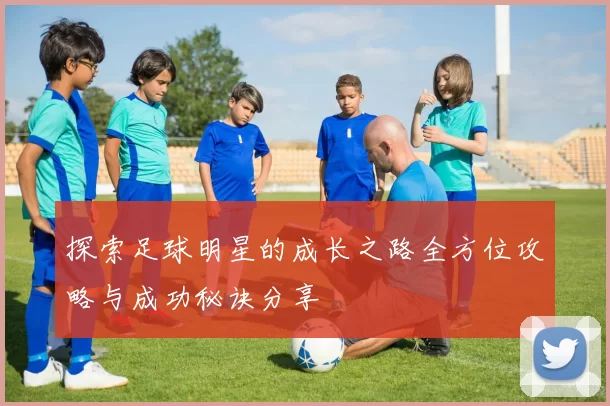 探索足球明星的成长之路全方位攻略与成功秘诀分享