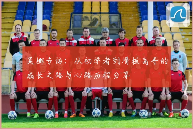 吴娜专访：从初学者到滑板高手的成长之路与心路历程分享