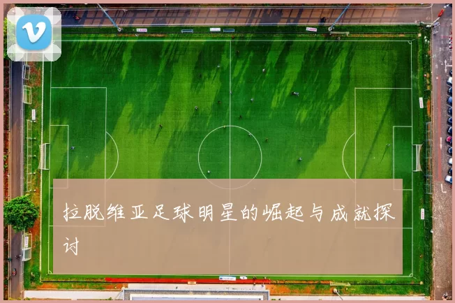 拉脱维亚足球明星的崛起与成就探讨