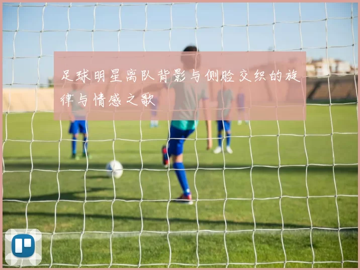 足球明星离队背影与侧脸交织的旋律与情感之歌