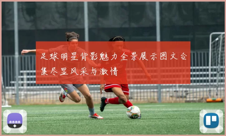 足球明星背影魅力全景展示图文合集尽显风采与激情