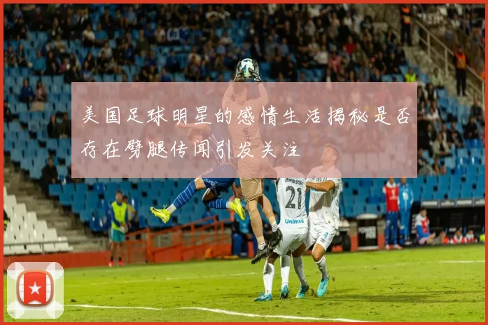 美国足球明星的感情生活揭秘是否存在劈腿传闻引发关注