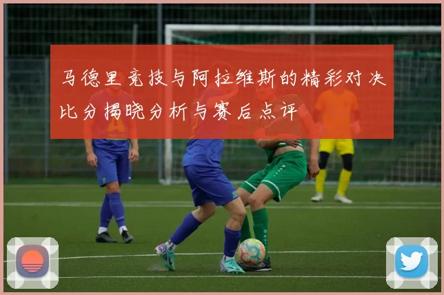 马德里竞技与阿拉维斯的精彩对决比分揭晓分析与赛后点评