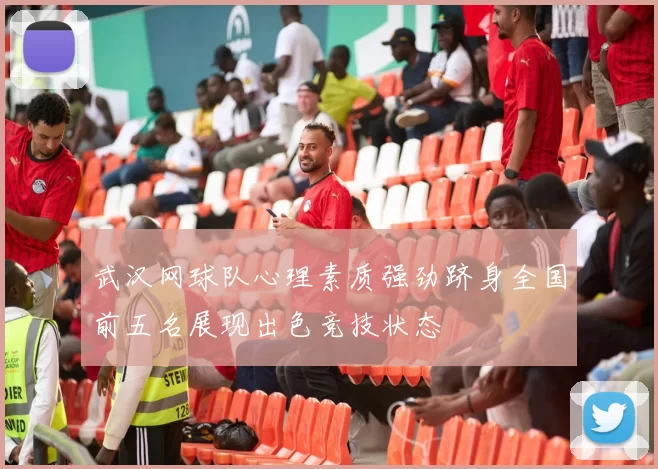 武汉网球队心理素质强劲跻身全国前五名展现出色竞技状态