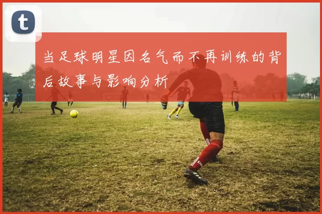 当足球明星因名气而不再训练的背后故事与影响分析
