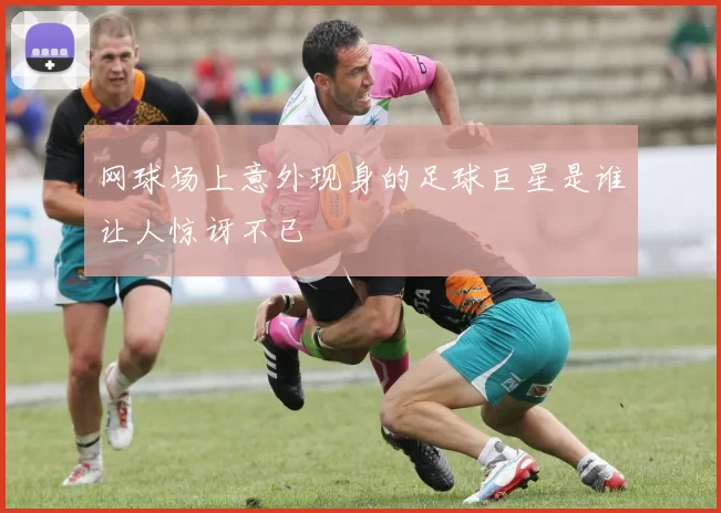网球场上意外现身的足球巨星是谁让人惊讶不已