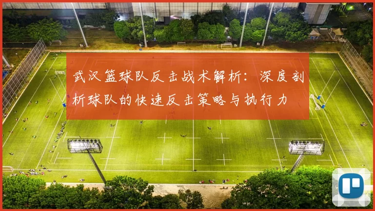 武汉篮球队反击战术解析：深度剖析球队的快速反击策略与执行力