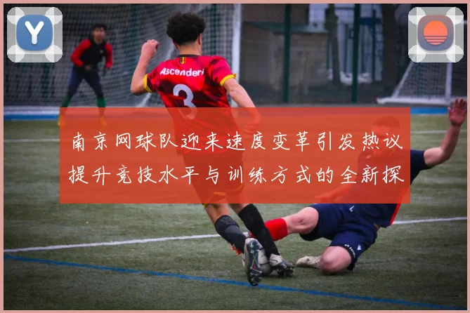 南京网球队迎来速度变革引发热议提升竞技水平与训练方式的全新探索