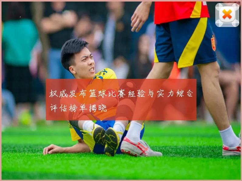权威发布篮球比赛经验与实力综合评估榜单揭晓