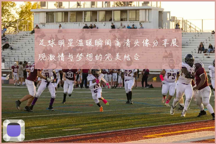足球明星温暖瞬间高清头像分享展现激情与梦想的完美结合