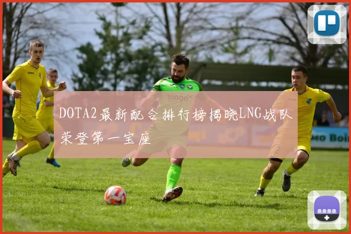 DOTA2最新配合排行榜揭晓LNG战队荣登第一宝座