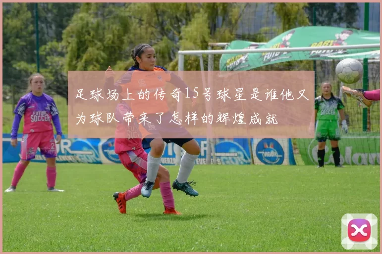 足球场上的传奇15号球星是谁他又为球队带来了怎样的辉煌成就