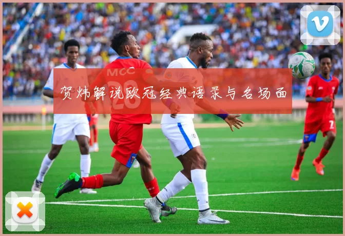 贺炜解说欧冠经典语录与名场面