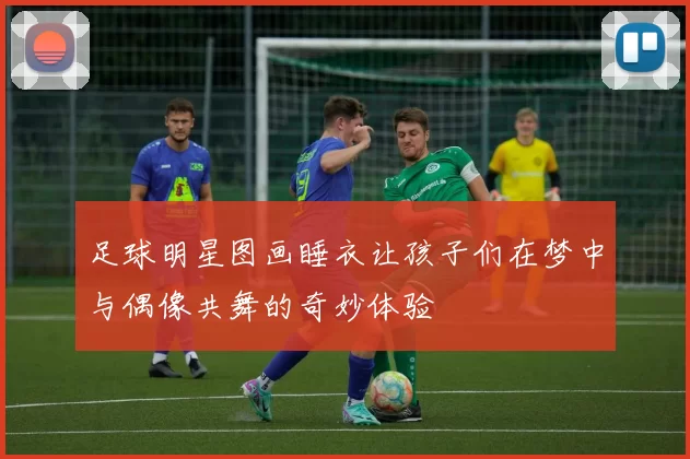 足球明星图画睡衣让孩子们在梦中与偶像共舞的奇妙体验