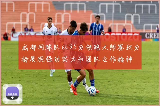 成都网球队以95分领跑大师赛积分榜展现强劲实力和团队合作精神