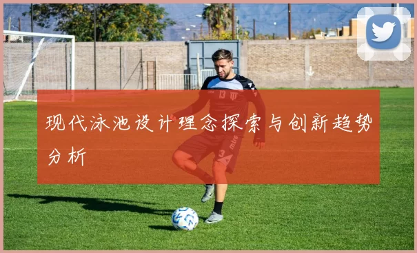 现代泳池设计理念探索与创新趋势分析