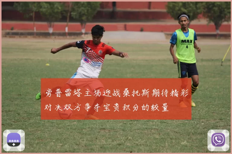 旁普雷塔主场迎战桑托斯期待精彩对决双方争夺宝贵积分的较量