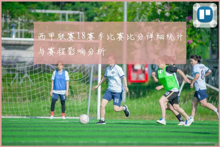 西甲联赛18赛季比赛比分详细统计与赛程影响分析