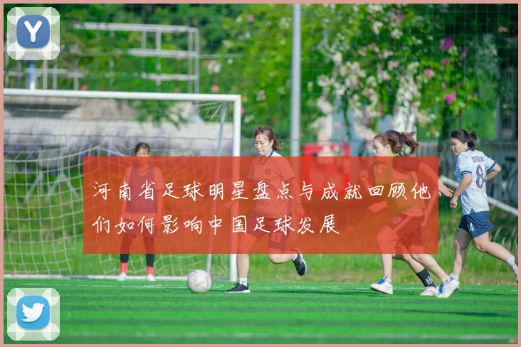 河南省足球明星盘点与成就回顾他们如何影响中国足球发展