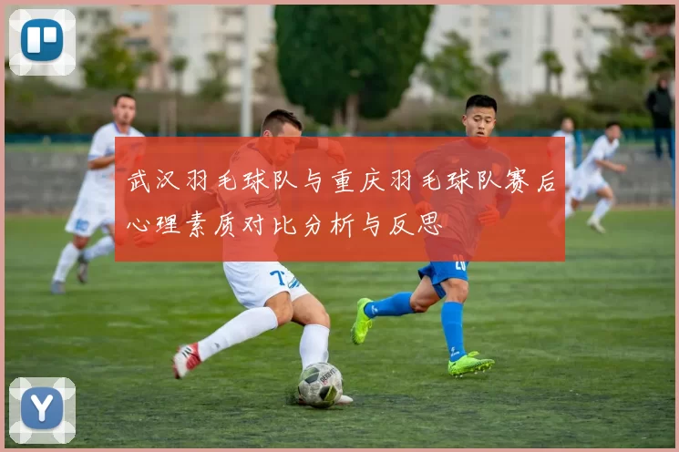 武汉羽毛球队与重庆羽毛球队赛后心理素质对比分析与反思