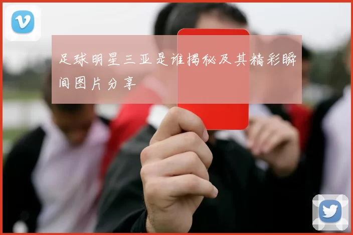 足球明星三亚是谁揭秘及其精彩瞬间图片分享
