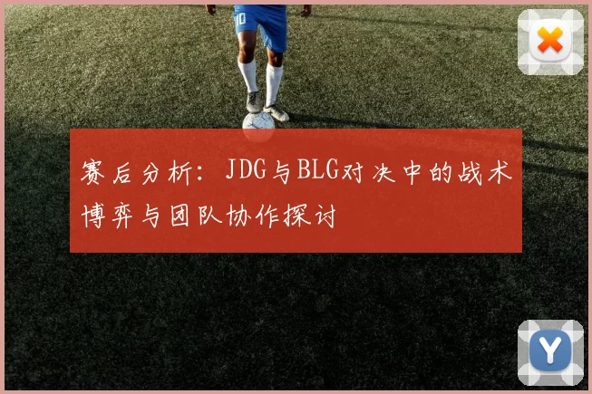 赛后分析：JDG与BLG对决中的战术博弈与团队协作探讨