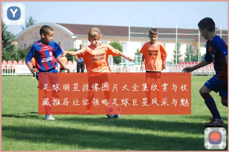 足球明星挂像图片大全集欣赏与收藏推荐让你领略足球巨星风采与魅力
