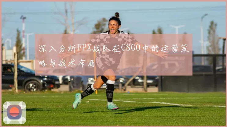 深入分析FPX战队在CSGO中的运营策略与战术布局