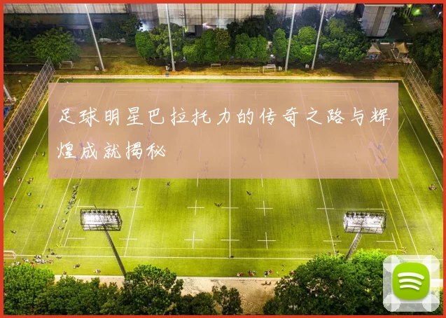足球明星巴拉托力的传奇之路与辉煌成就揭秘