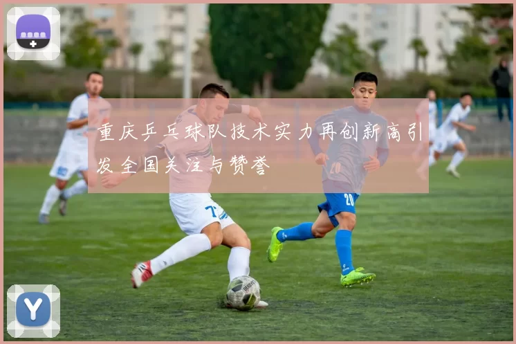 重庆乒乓球队技术实力再创新高引发全国关注与赞誉
