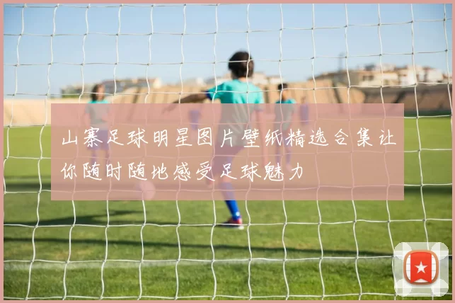 山寨足球明星图片壁纸精选合集让你随时随地感受足球魅力