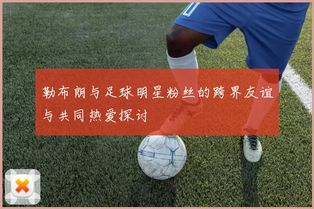 勒布朗与足球明星粉丝的跨界友谊与共同热爱探讨