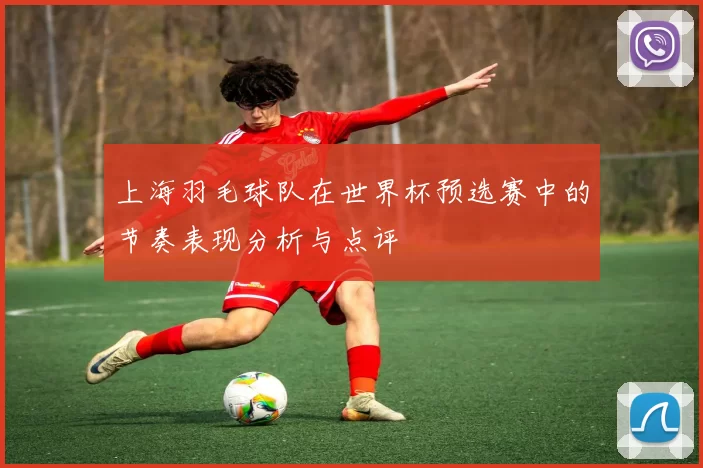 上海羽毛球队在世界杯预选赛中的节奏表现分析与点评