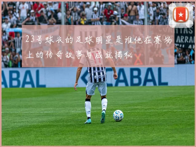 23号球衣的足球明星是谁他在赛场上的传奇故事与成就揭秘