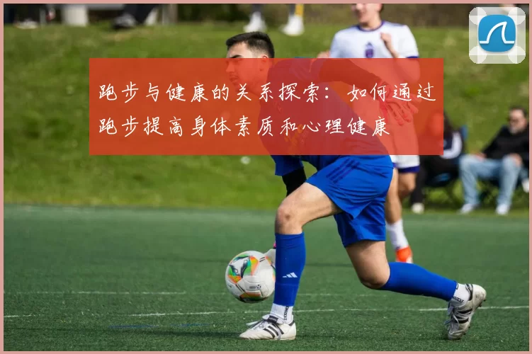 跑步与健康的关系探索：如何通过跑步提高身体素质和心理健康