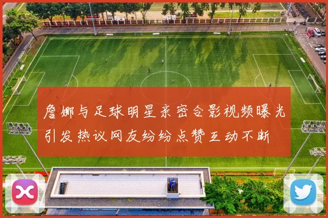 詹娜与足球明星亲密合影视频曝光引发热议网友纷纷点赞互动不断