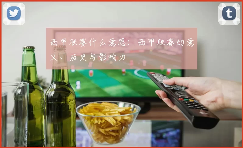 西甲联赛什么意思：西甲联赛的意义、历史与影响力
