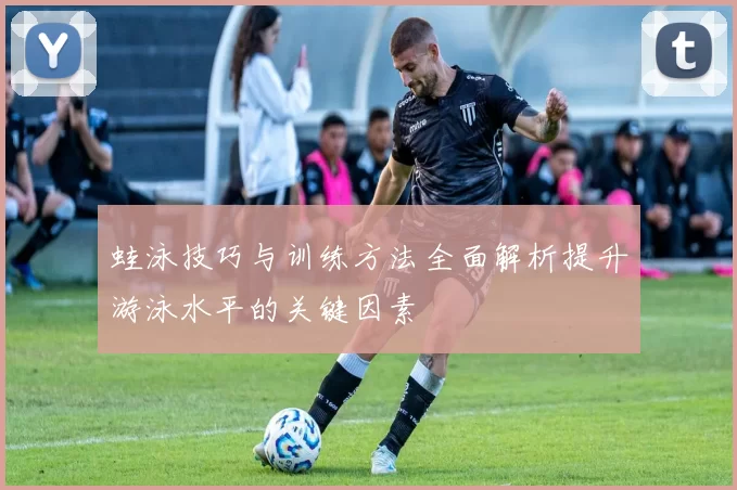 蛙泳技巧与训练方法全面解析提升游泳水平的关键因素