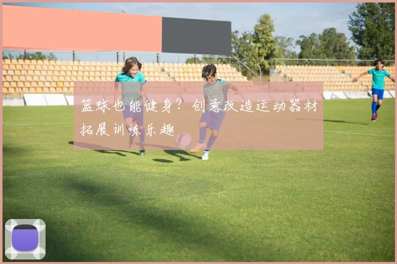 篮球也能健身？创意改造运动器材拓展训练乐趣