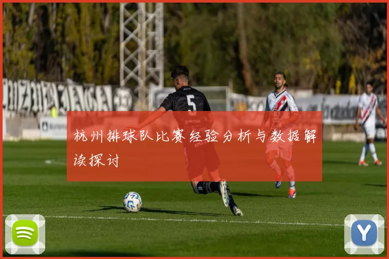 杭州排球队比赛经验分析与数据解读探讨