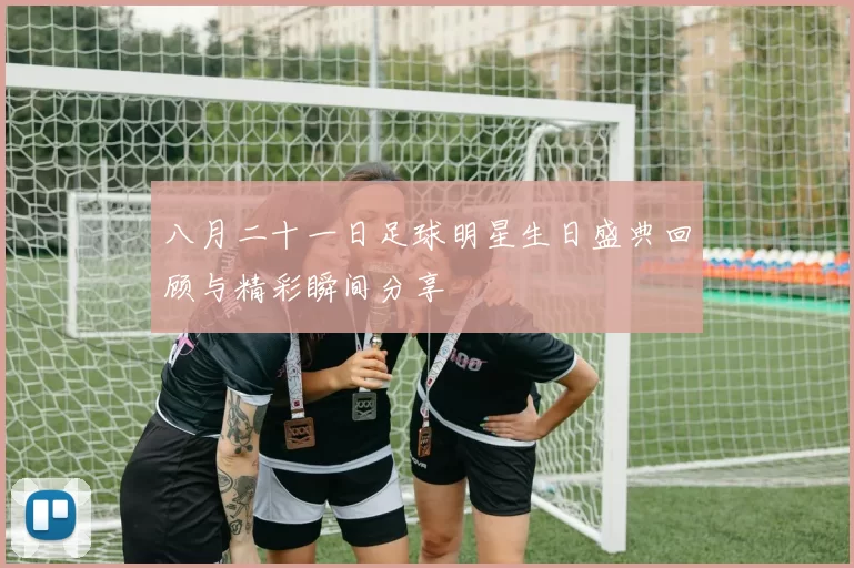 八月二十一日足球明星生日盛典回顾与精彩瞬间分享