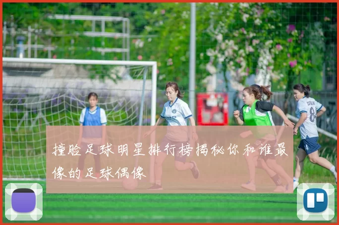 撞脸足球明星排行榜揭秘你和谁最像的足球偶像