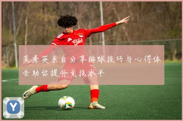 吴秀英亲自分享排球技巧与心得体会助你提升竞技水平