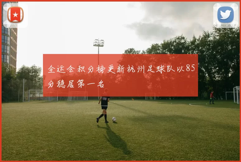 全运会积分榜更新杭州足球队以85分稳居第一名