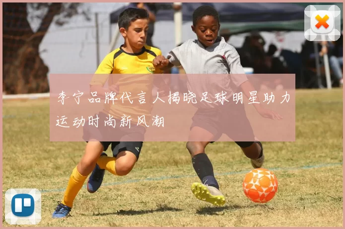 李宁品牌代言人揭晓足球明星助力运动时尚新风潮